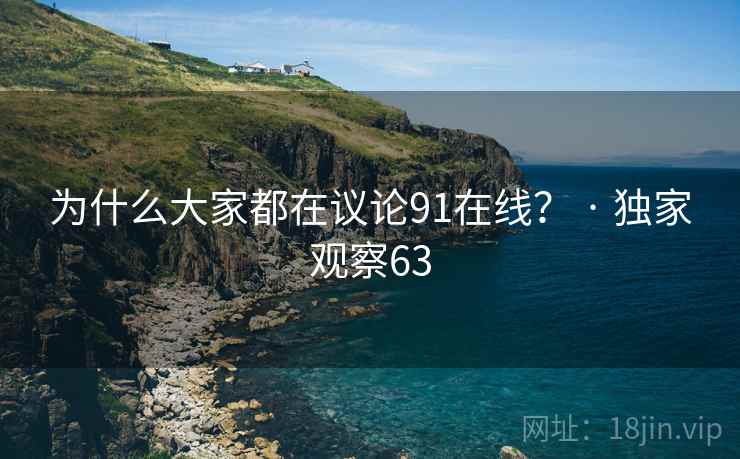 为什么大家都在议论91在线? · 独家观察63