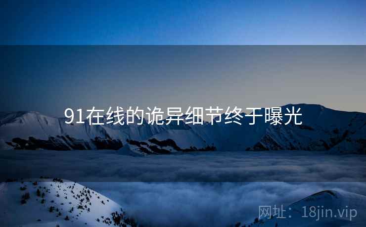 91在线的诡异细节终于曝光