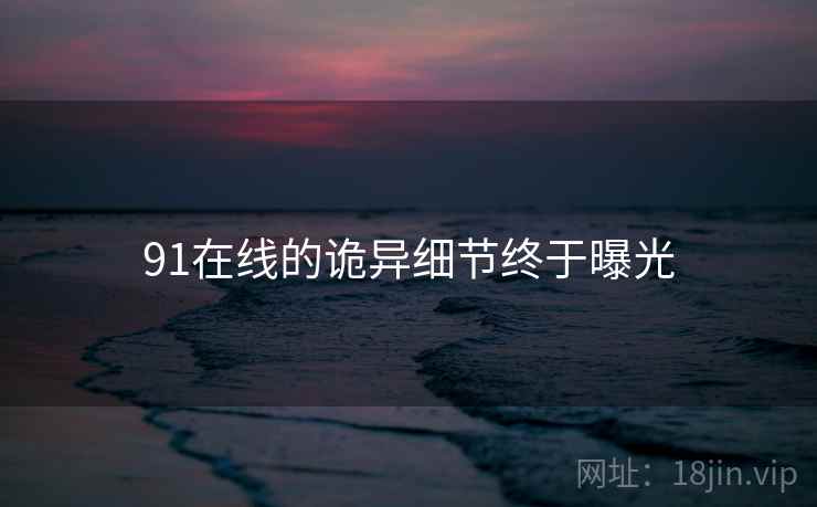 91在线的诡异细节终于曝光