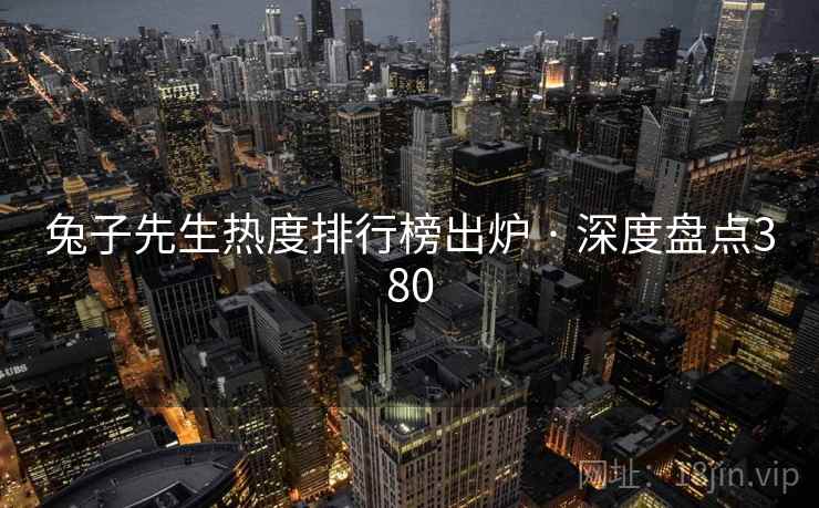 兔子先生热度排行榜出炉 · 深度盘点380