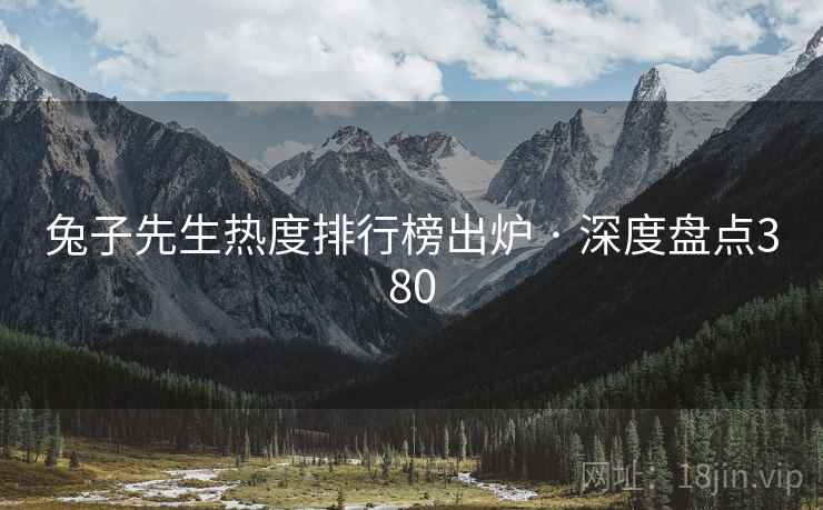 兔子先生热度排行榜出炉 · 深度盘点380
