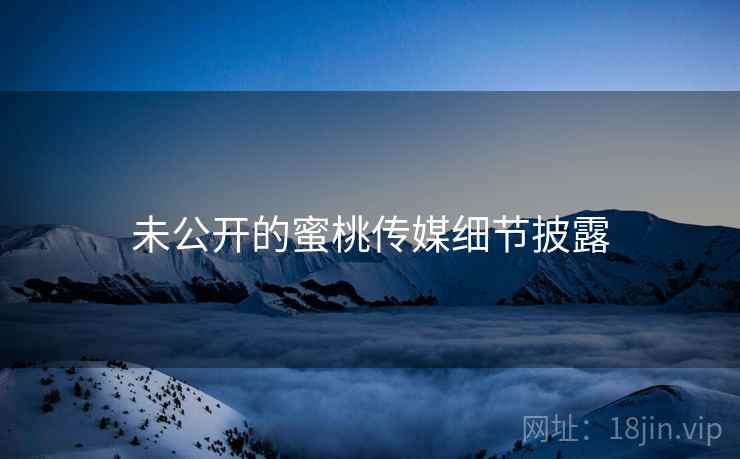 未公开的蜜桃传媒细节披露
