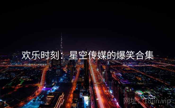 欢乐时刻:星空传媒的爆笑合集