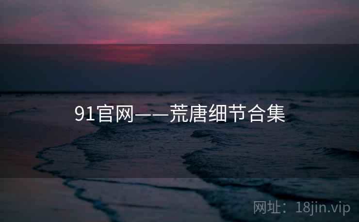 91官网——荒唐细节合集