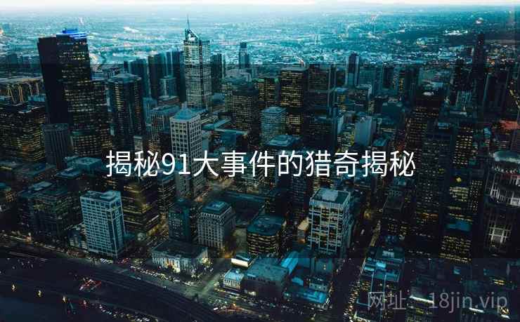 揭秘91大事件的猎奇揭秘