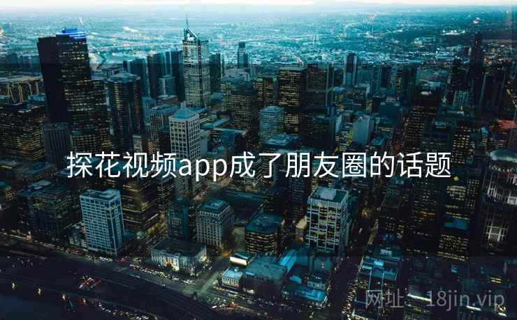 探花视频app成了朋友圈的话题