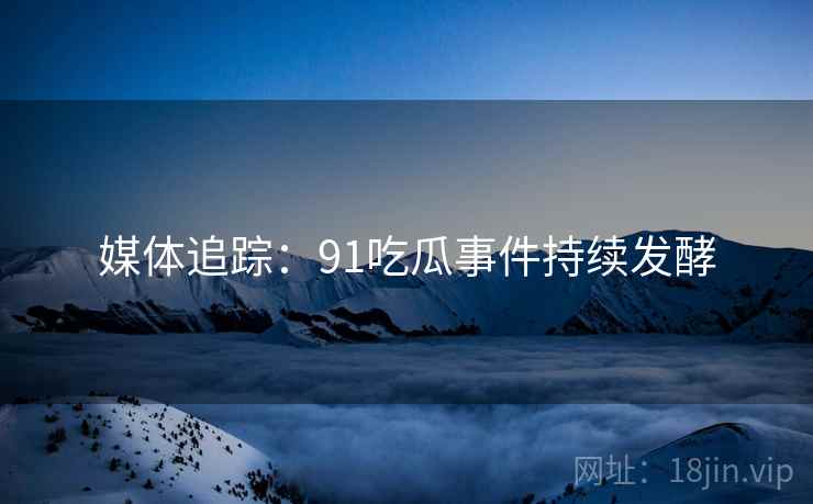 媒体追踪:91吃瓜事件持续发酵