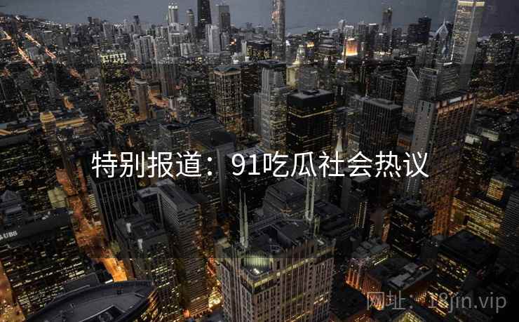 特别报道：91吃瓜社会热议