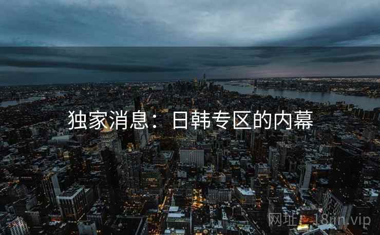 独家消息:日韩专区的内幕
