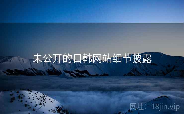 未公开的日韩网站细节披露