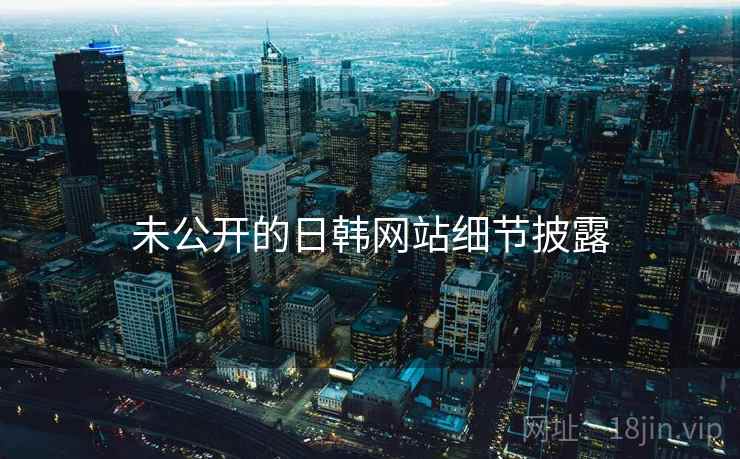 未公开的日韩网站细节披露