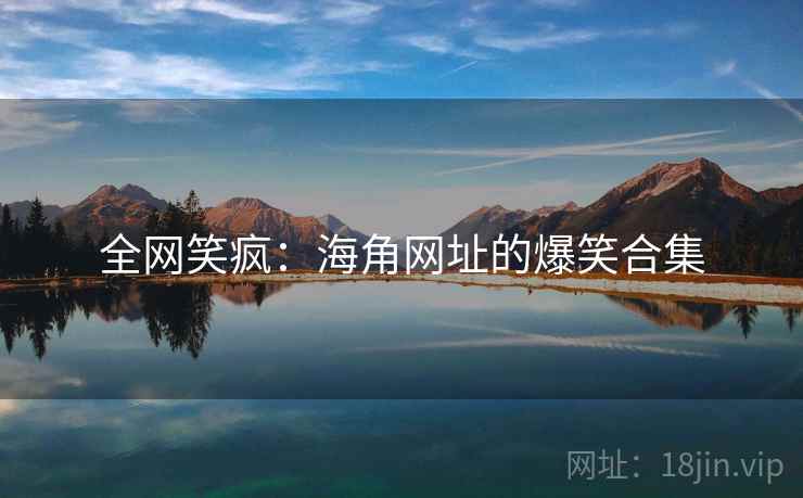 全网笑疯:海角网址的爆笑合集