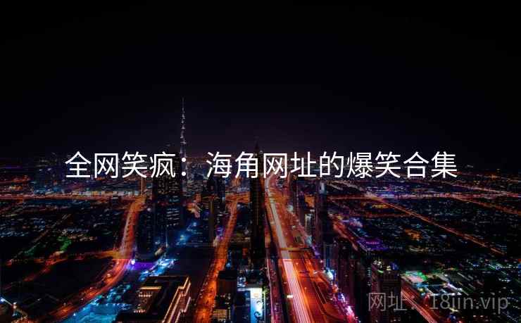 全网笑疯:海角网址的爆笑合集