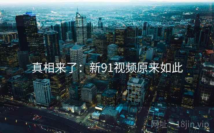 真相来了：新91视频原来如此