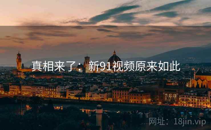 真相来了:新91视频原来如此