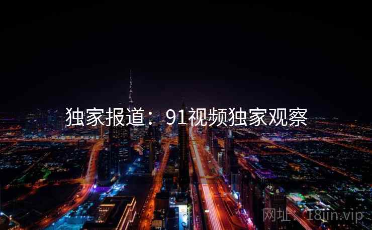 独家报道:91视频独家观察