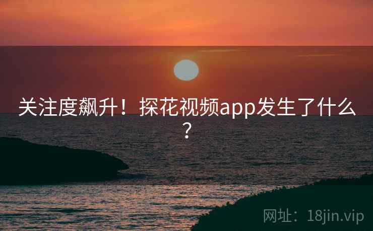 关注度飙升！探花视频app发生了什么？