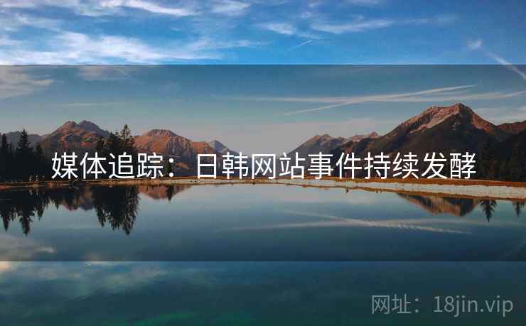 媒体追踪：日韩网站事件持续发酵