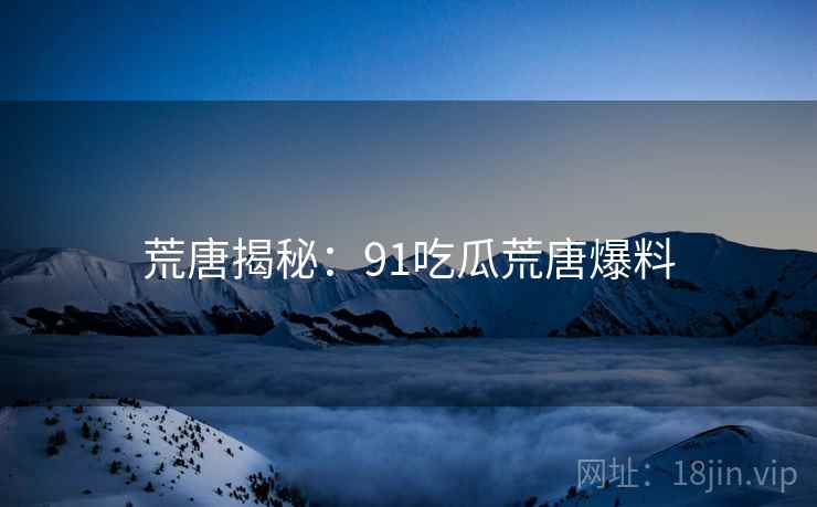 荒唐揭秘：91吃瓜荒唐爆料