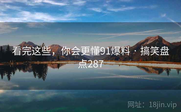看完这些,你会更懂91爆料 · 搞笑盘点287
