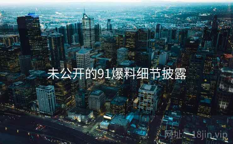 未公开的91爆料细节披露