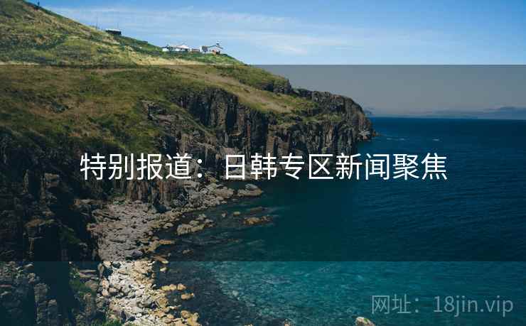 特别报道:日韩专区新闻聚焦
