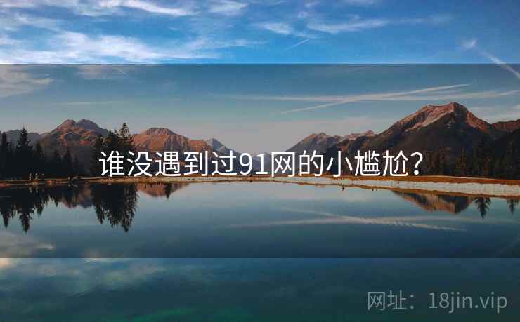 谁没遇到过91网的小尴尬?