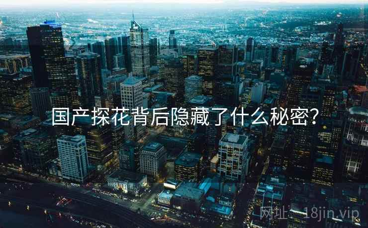 国产探花背后隐藏了什么秘密？