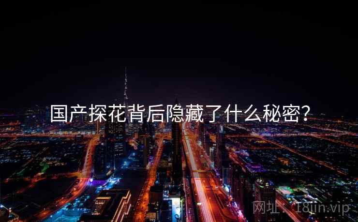 国产探花背后隐藏了什么秘密?
