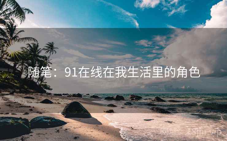 随笔:91在线在我生活里的角色