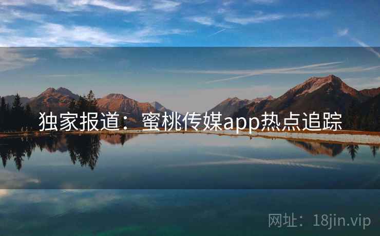 独家报道：蜜桃传媒app热点追踪