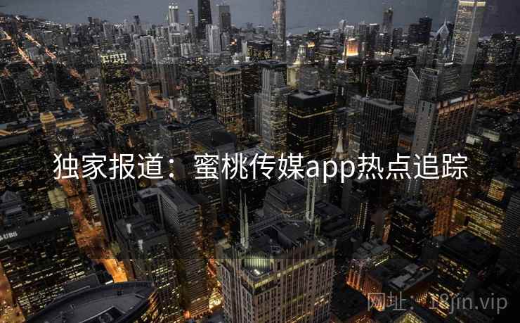 独家报道:蜜桃传媒app热点追踪