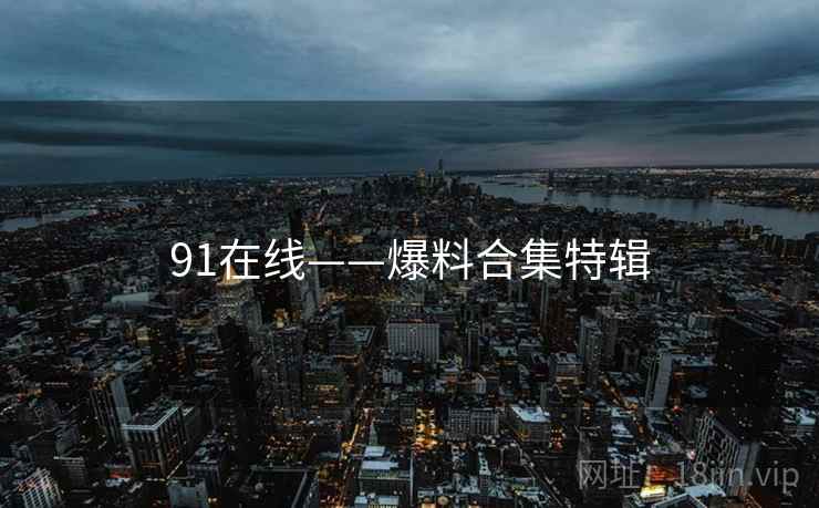 91在线——爆料合集特辑