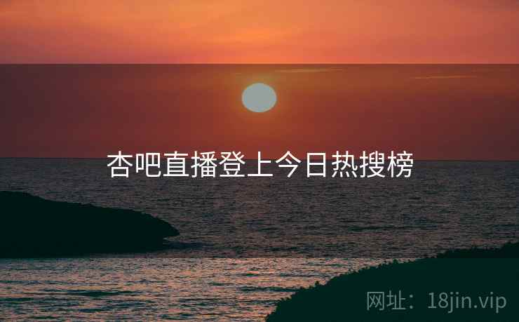 杏吧直播登上今日热搜榜