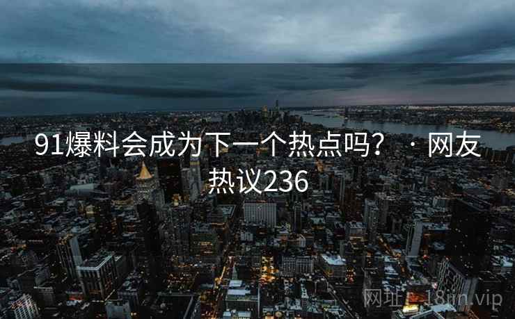 91爆料会成为下一个热点吗？ · 网友热议236