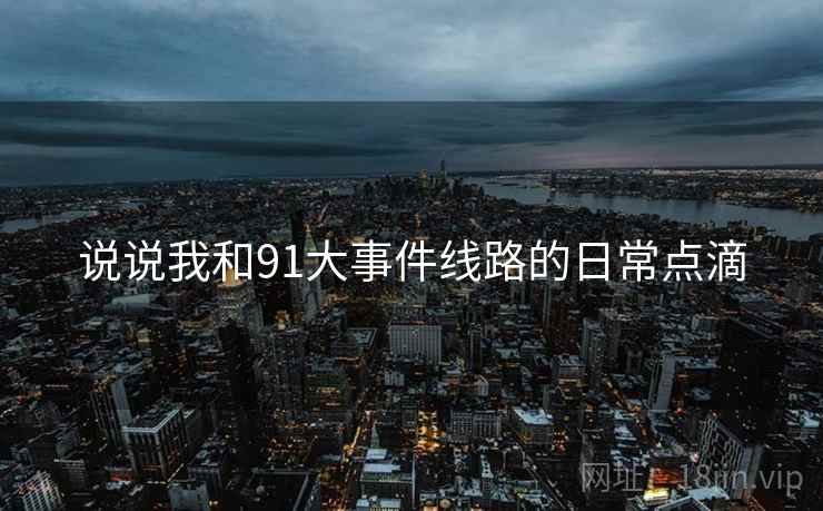说说我和91大事件线路的日常点滴