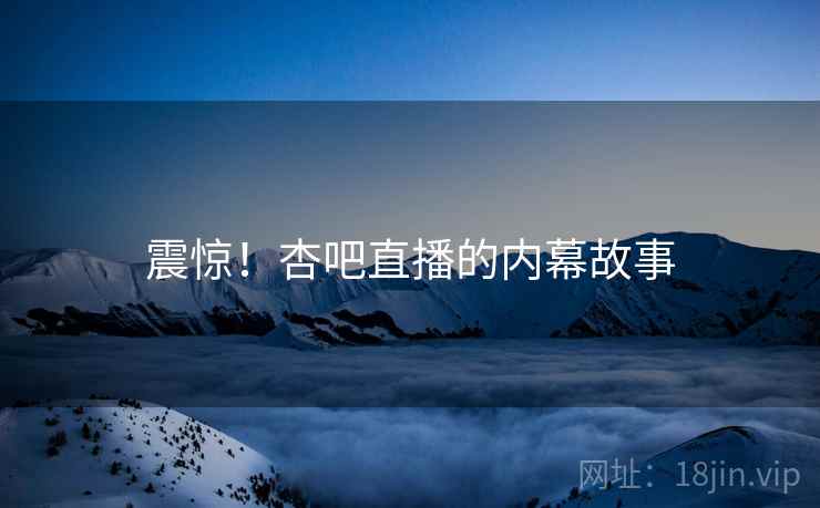 震惊!杏吧直播的内幕故事