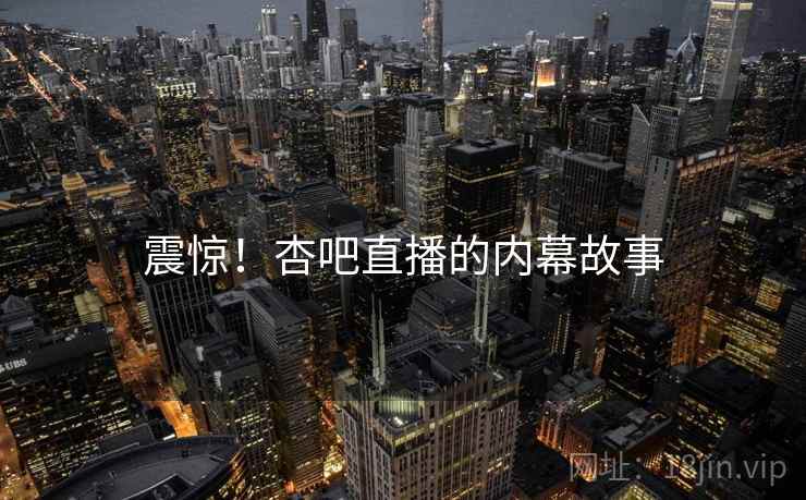 震惊！杏吧直播的内幕故事