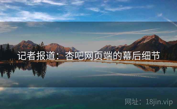 记者报道：杏吧网页端的幕后细节