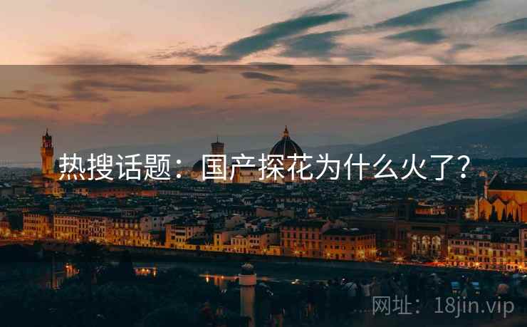 热搜话题:国产探花为什么火了?