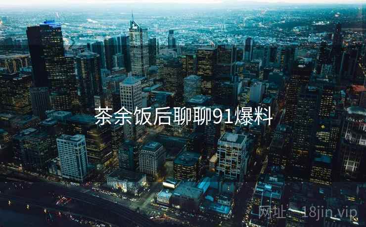 茶余饭后聊聊91爆料