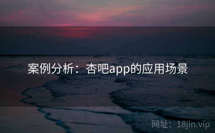 案例分析：杏吧app的应用场景