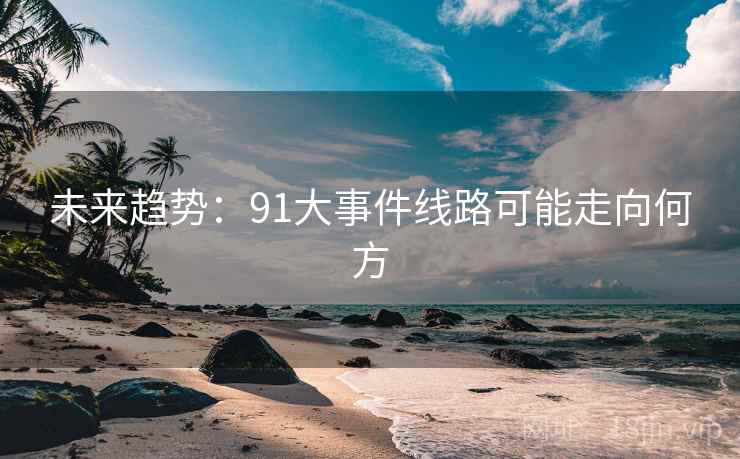 未来趋势：91大事件线路可能走向何方