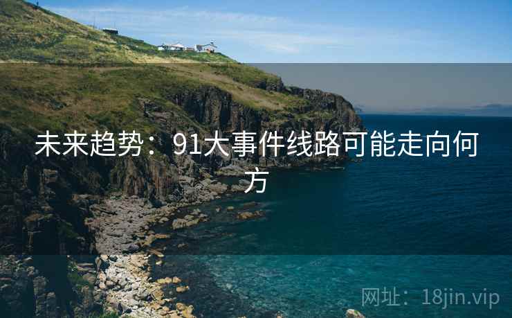 未来趋势:91大事件线路可能走向何方