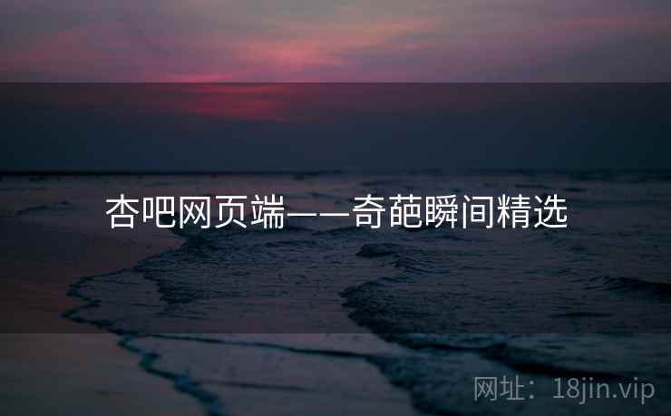 杏吧网页端——奇葩瞬间精选