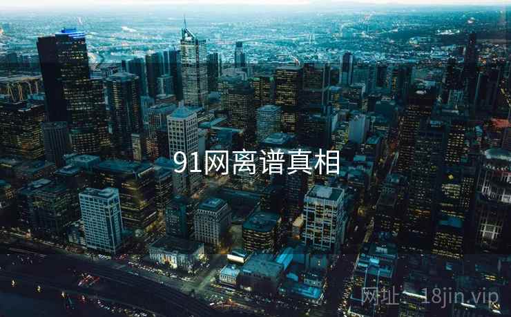 91网离谱真相