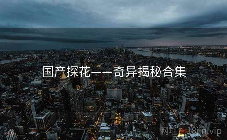 国产探花——奇异揭秘合集
