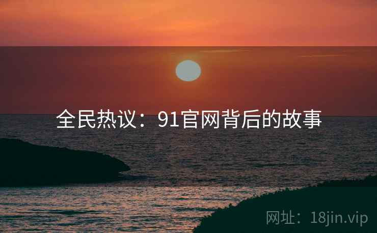 全民热议:91官网背后的故事