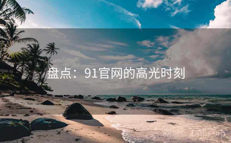 盘点:91官网的高光时刻