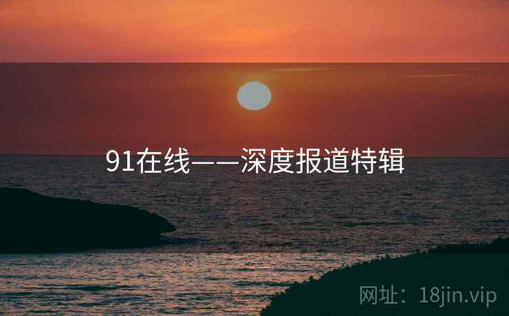 91在线——深度报道特辑